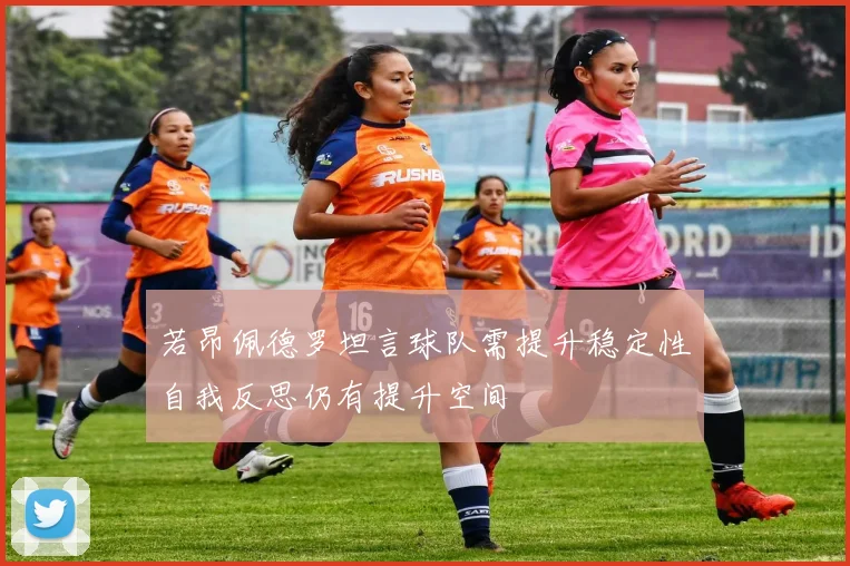 若昂佩德罗坦言球队需提升稳定性自我反思仍有提升空间