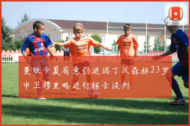 曼联今夏有意引进诺丁汉森林23岁中卫穆里略进行转会谈判