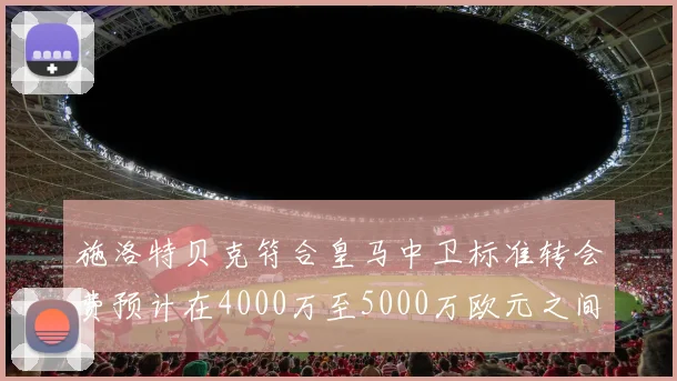 施洛特贝克符合皇马中卫标准转会费预计在4000万至5000万欧元之间