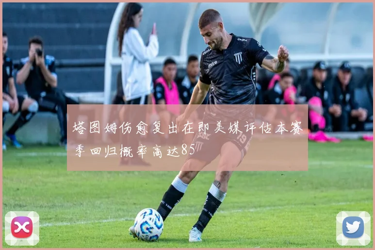 塔图姆伤愈复出在即美媒评估本赛季回归概率高达85