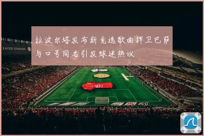 拉波尔塔发布新竞选歌曲捍卫巴萨与口号同名引发球迷热议