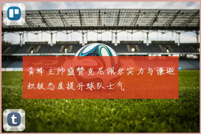黄蜂主帅盛赞克尼佩尔实力与谦逊积极态度提升球队士气