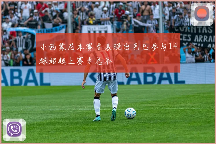 小西蒙尼本赛季表现出色已参与14球超越上赛季总和
