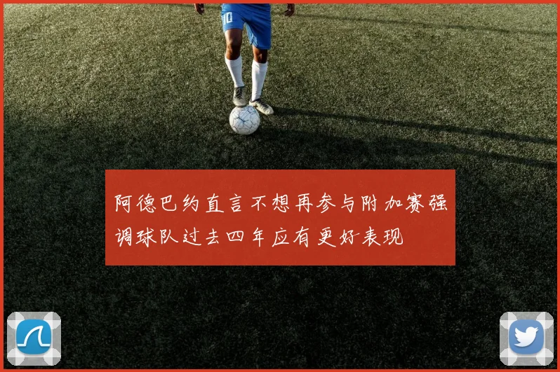 阿德巴约直言不想再参与附加赛强调球队过去四年应有更好表现
