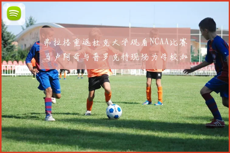 弗拉格重返杜克大学观看NCAA比赛马卢阿奇与普罗克特现场为母校加油助威