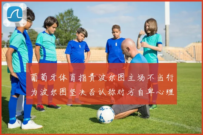 葡萄牙体育指责波尔图主场不当行为波尔图坚决否认称对方自卑心理作祟