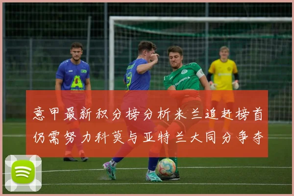 意甲最新积分榜分析米兰追赶榜首仍需努力科莫与亚特兰大同分争夺前列