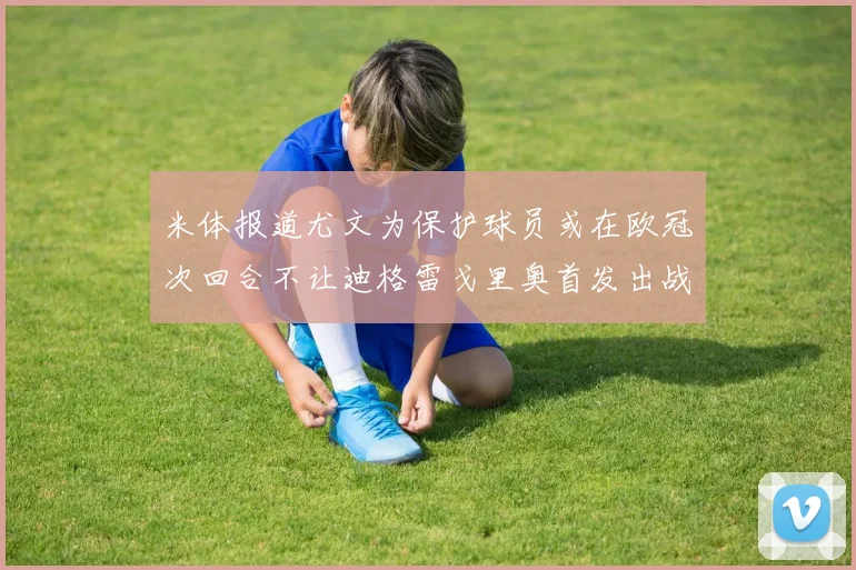 米体报道尤文为保护球员或在欧冠次回合不让迪格雷戈里奥首发出战