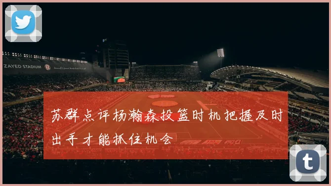 苏群点评杨瀚森投篮时机把握及时出手才能抓住机会