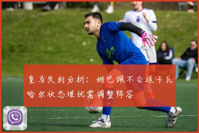 皇马失利分析：姆巴佩不合适卡瓦哈尔状态堪忧需调整阵容