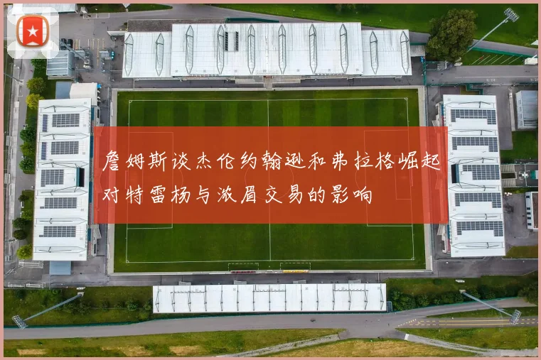 詹姆斯谈杰伦约翰逊和弗拉格崛起对特雷杨与浓眉交易的影响