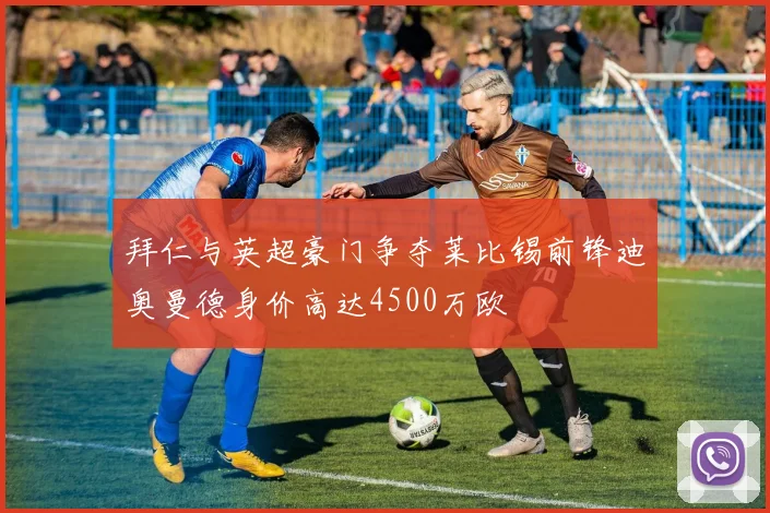 拜仁与英超豪门争夺莱比锡前锋迪奥曼德身价高达4500万欧