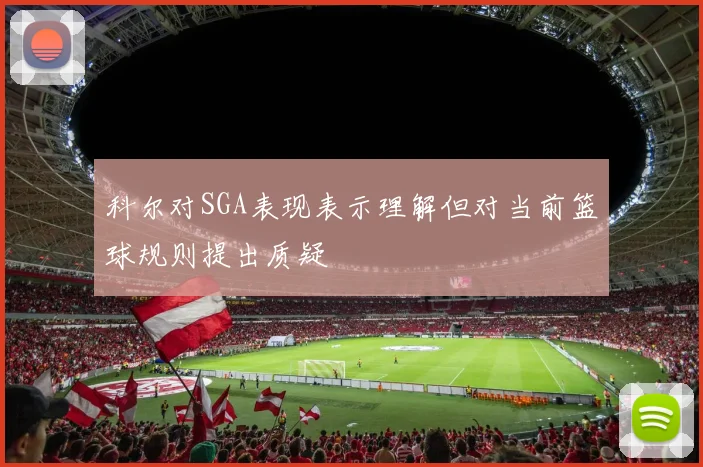 科尔对SGA表现表示理解但对当前篮球规则提出质疑