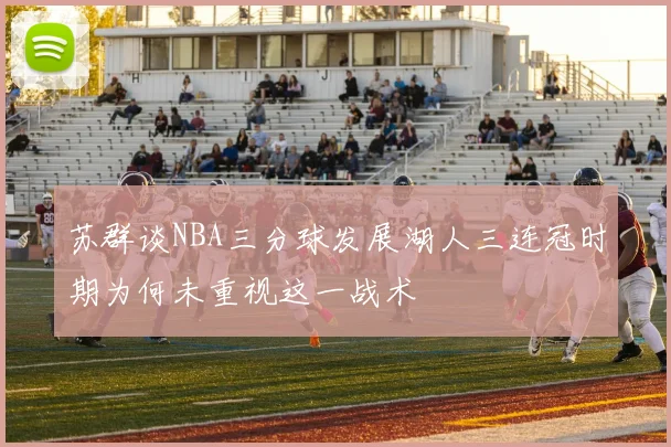 苏群谈NBA三分球发展湖人三连冠时期为何未重视这一战术