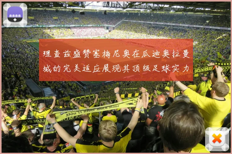 理查兹盛赞塞梅尼奥在瓜迪奥拉曼城的完美适应展现其顶级足球实力