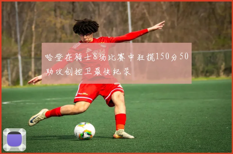 哈登在骑士8场比赛中狂揽150分50助攻创控卫最快纪录