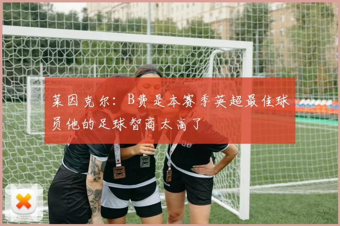莱因克尔：B费是本赛季英超最佳球员他的足球智商太高了