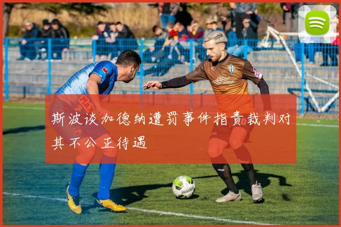斯波谈加德纳遭罚事件指责裁判对其不公正待遇