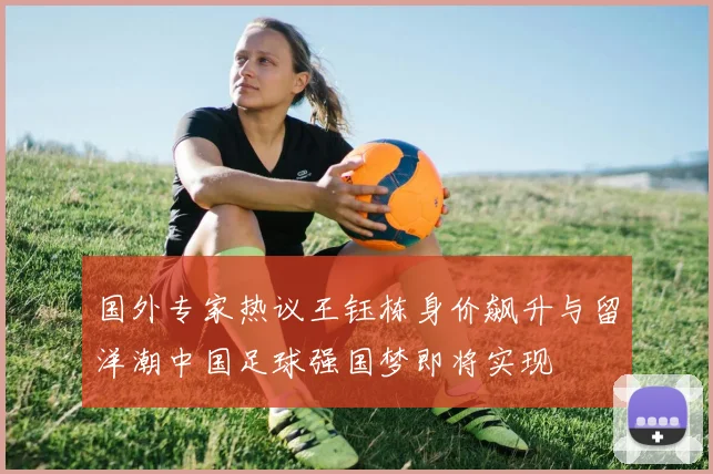 国外专家热议王钰栋身价飙升与留洋潮中国足球强国梦即将实现