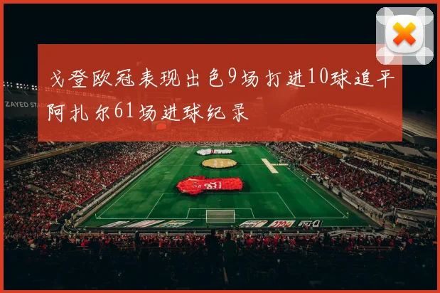 戈登欧冠表现出色9场打进10球追平阿扎尔61场进球纪录