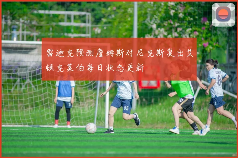 雷迪克预测詹姆斯对尼克斯复出艾顿克莱伯每日状态更新