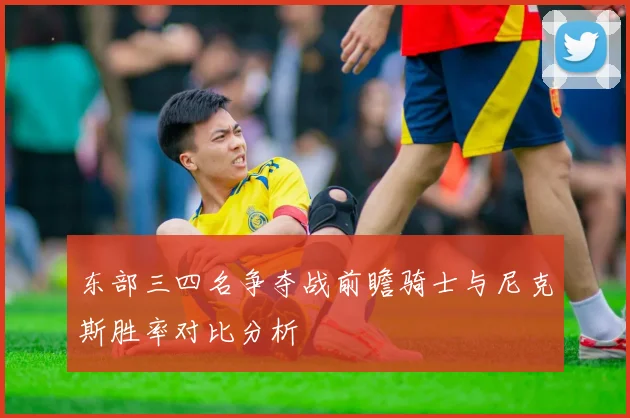 东部三四名争夺战前瞻骑士与尼克斯胜率对比分析