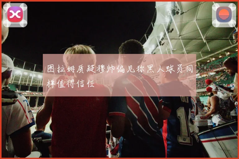图拉姆质疑穆帅偏见称黑人球员同样值得信任