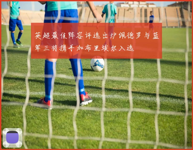 英超最佳阵容评选出炉佩德罗与蓝军三将携手加布里埃尔入选