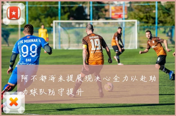 阿不都海米提展现决心全力以赴助力球队防守提升