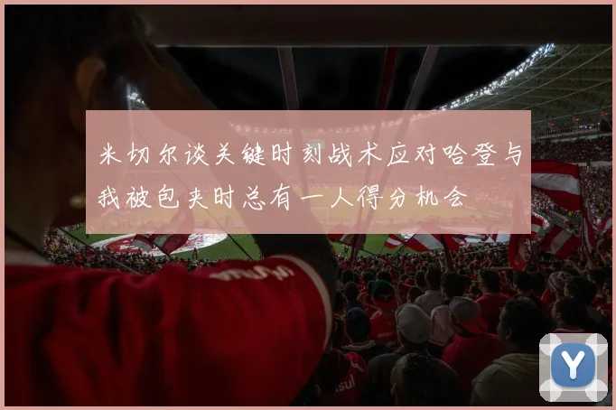 米切尔谈关键时刻战术应对哈登与我被包夹时总有一人得分机会