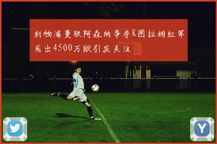 利物浦曼联阿森纳争夺K图拉姆红军或出4500万欧引发关注